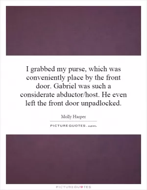 I grabbed my purse, which was conveniently place by the front door. Gabriel was such a considerate abductor/host. He even left the front door unpadlocked Picture Quote #1