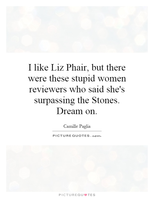 I like Liz Phair, but there were these stupid women reviewers who said she's surpassing the Stones. Dream on Picture Quote #1