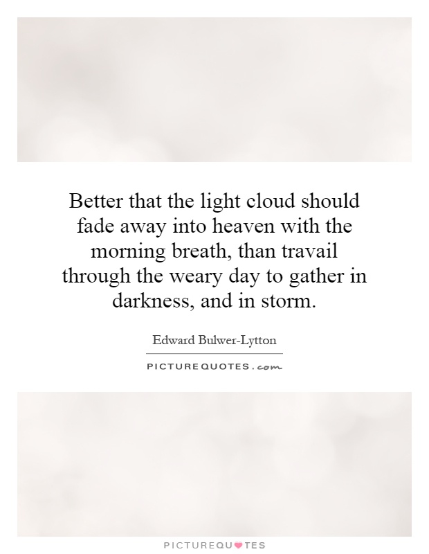 Better that the light cloud should fade away into heaven with the morning breath, than travail through the weary day to gather in darkness, and in storm Picture Quote #1