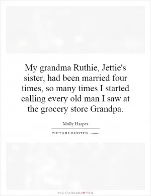 My grandma Ruthie, Jettie's sister, had been married four times, so many times I started calling every old man I saw at the grocery store Grandpa Picture Quote #1