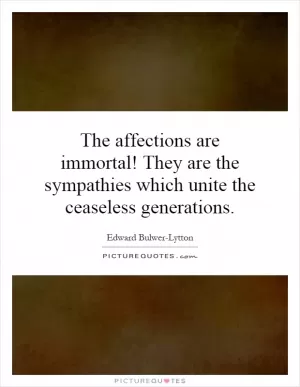 The affections are immortal! They are the sympathies which unite the ceaseless generations Picture Quote #1