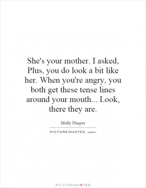 She's your mother. I asked, Plus, you do look a bit like her. When you're angry, you both get these tense lines around your mouth... Look, there they are Picture Quote #1