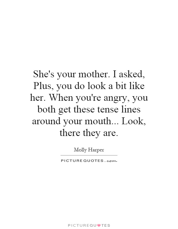 She's your mother. I asked, Plus, you do look a bit like her. When you're angry, you both get these tense lines around your mouth... Look, there they are Picture Quote #1