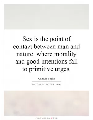 Sex is the point of contact between man and nature, where morality and good intentions fall to primitive urges Picture Quote #1