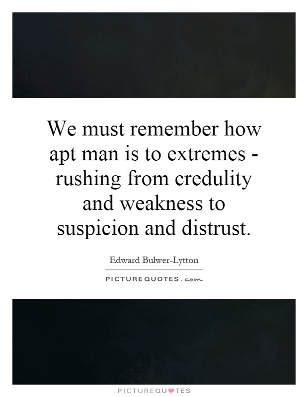 We must remember how apt man is to extremes - rushing from credulity and weakness to suspicion and distrust Picture Quote #1