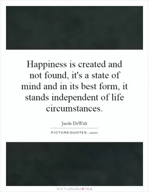 Happiness is created and not found, it's a state of mind and in its best form, it stands independent of life circumstances Picture Quote #1