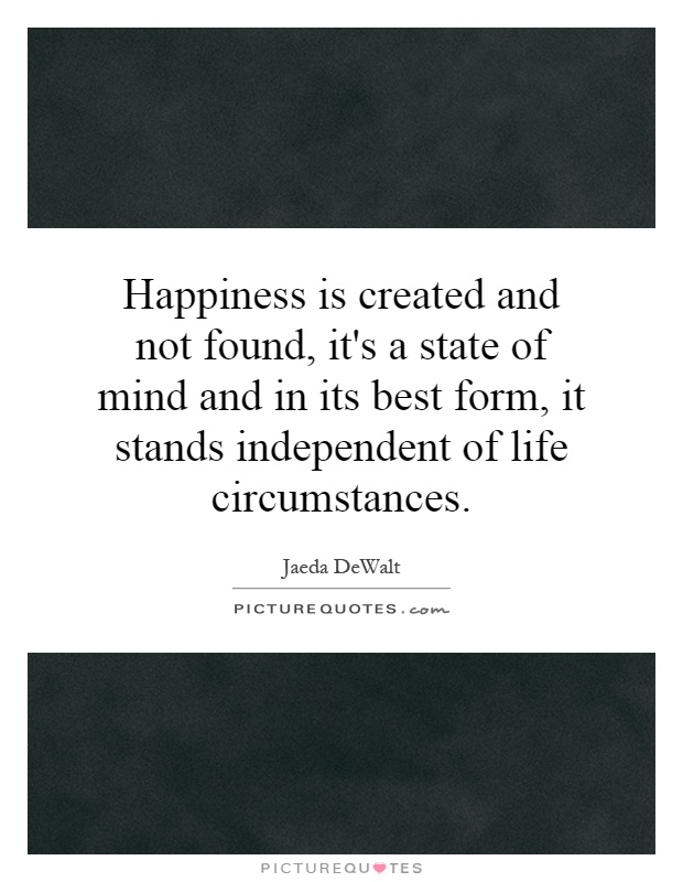 Happiness is created and not found, it's a state of mind and in its best form, it stands independent of life circumstances Picture Quote #1