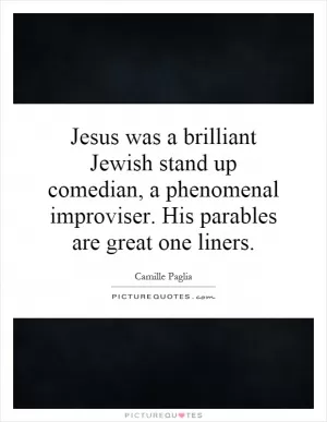 Jesus was a brilliant Jewish stand up comedian, a phenomenal improviser. His parables are great one liners Picture Quote #1