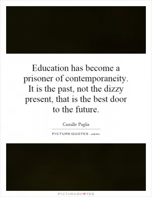 Education has become a prisoner of contemporaneity. It is the past, not the dizzy present, that is the best door to the future Picture Quote #1