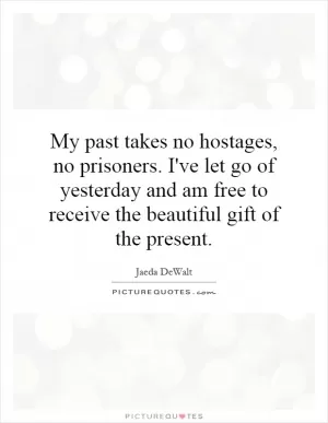 My past takes no hostages, no prisoners. I've let go of yesterday and am free to receive the beautiful gift of the present Picture Quote #1