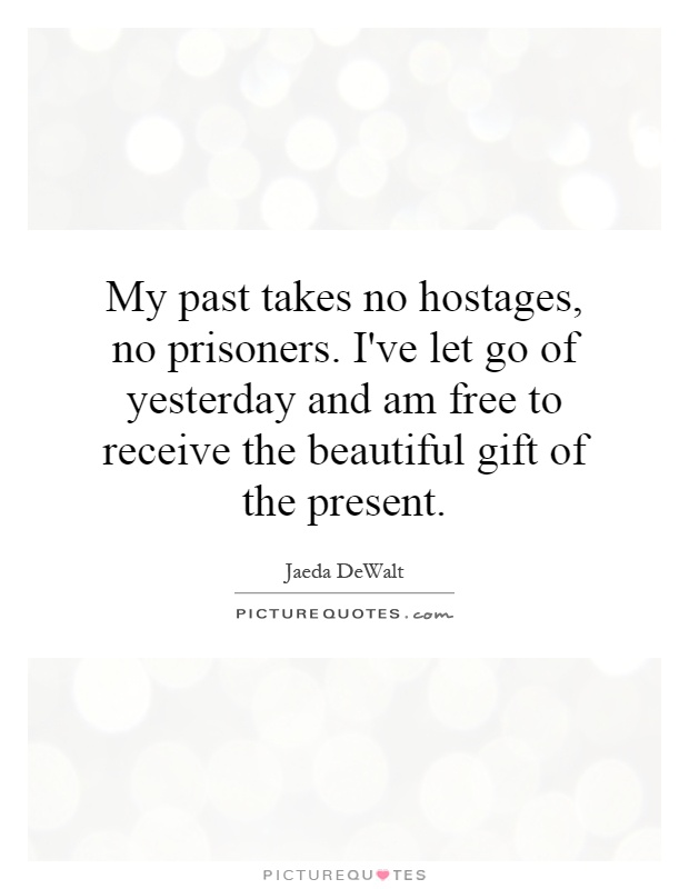 My past takes no hostages, no prisoners. I've let go of yesterday and am free to receive the beautiful gift of the present Picture Quote #1