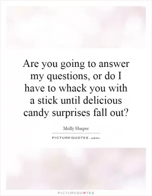 Are you going to answer my questions, or do I have to whack you with a stick until delicious candy surprises fall out? Picture Quote #1