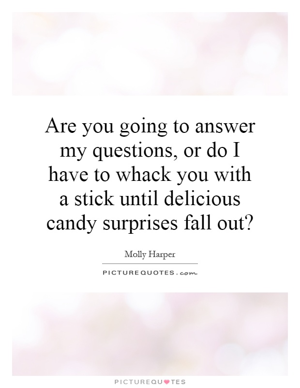 Are you going to answer my questions, or do I have to whack you with a stick until delicious candy surprises fall out? Picture Quote #1