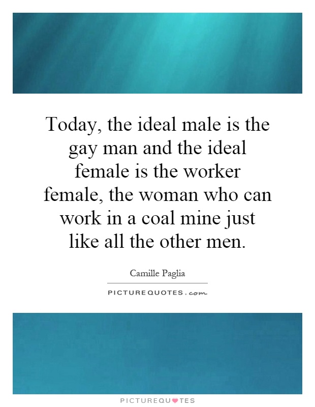 Today, the ideal male is the gay man and the ideal female is the worker female, the woman who can work in a coal mine just like all the other men Picture Quote #1