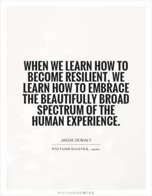 When we learn how to become resilient, we learn how to embrace the beautifully broad spectrum of the human experience Picture Quote #1