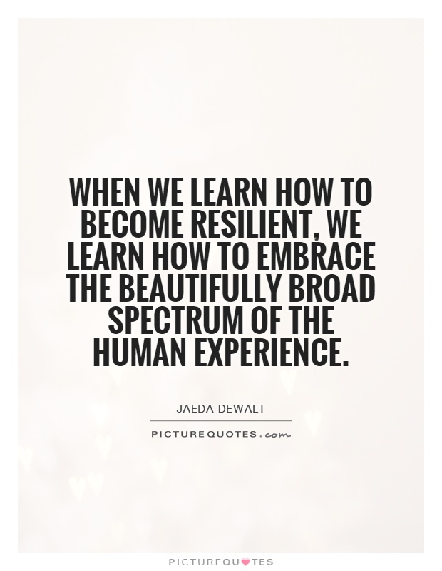When we learn how to become resilient, we learn how to embrace the beautifully broad spectrum of the human experience Picture Quote #1