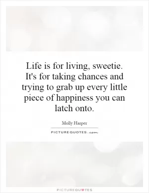 Life is for living, sweetie. It's for taking chances and trying to grab up every little piece of happiness you can latch onto Picture Quote #1