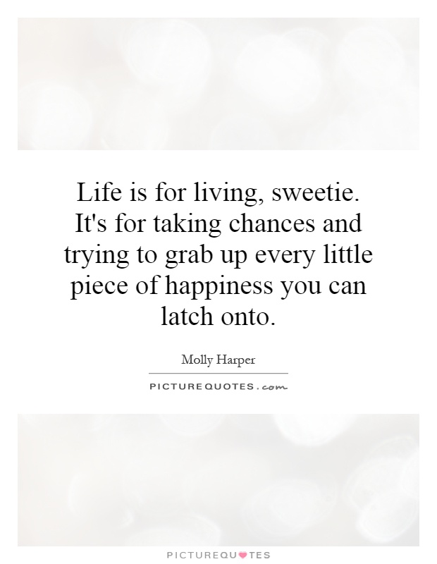 Life is for living, sweetie. It's for taking chances and trying to grab up every little piece of happiness you can latch onto Picture Quote #1