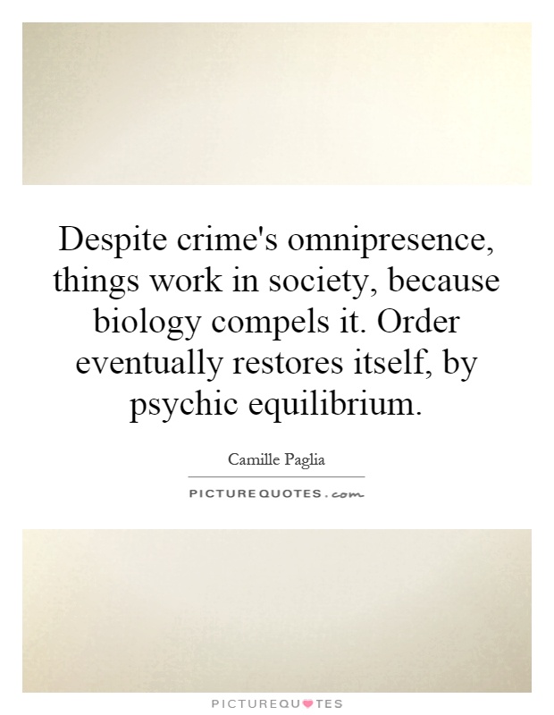 Despite crime's omnipresence, things work in society, because biology compels it. Order eventually restores itself, by psychic equilibrium Picture Quote #1