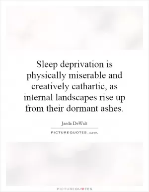 Sleep deprivation is physically miserable and creatively cathartic, as internal landscapes rise up from their dormant ashes Picture Quote #1