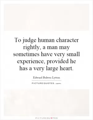 To judge human character rightly, a man may sometimes have very small experience, provided he has a very large heart Picture Quote #1