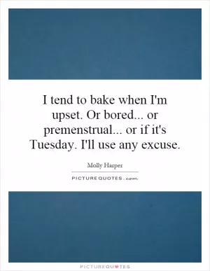I tend to bake when I'm upset. Or bored... or premenstrual... or if it's Tuesday. I'll use any excuse Picture Quote #1