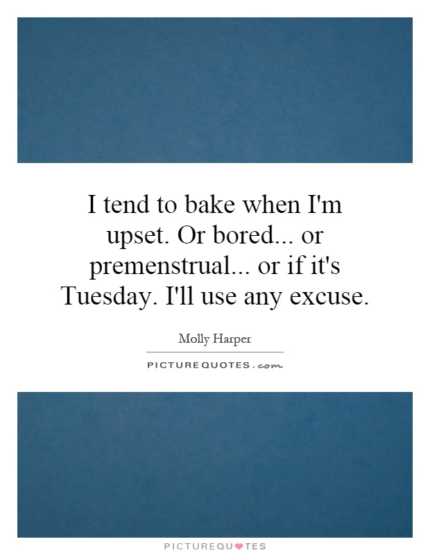 I tend to bake when I'm upset. Or bored... or premenstrual... or if it's Tuesday. I'll use any excuse Picture Quote #1