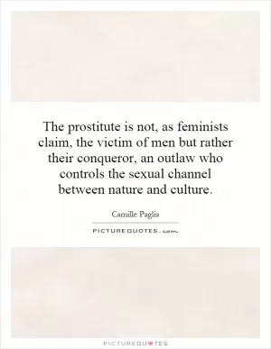 The prostitute is not, as feminists claim, the victim of men but rather their conqueror, an outlaw who controls the sexual channel between nature and culture Picture Quote #1