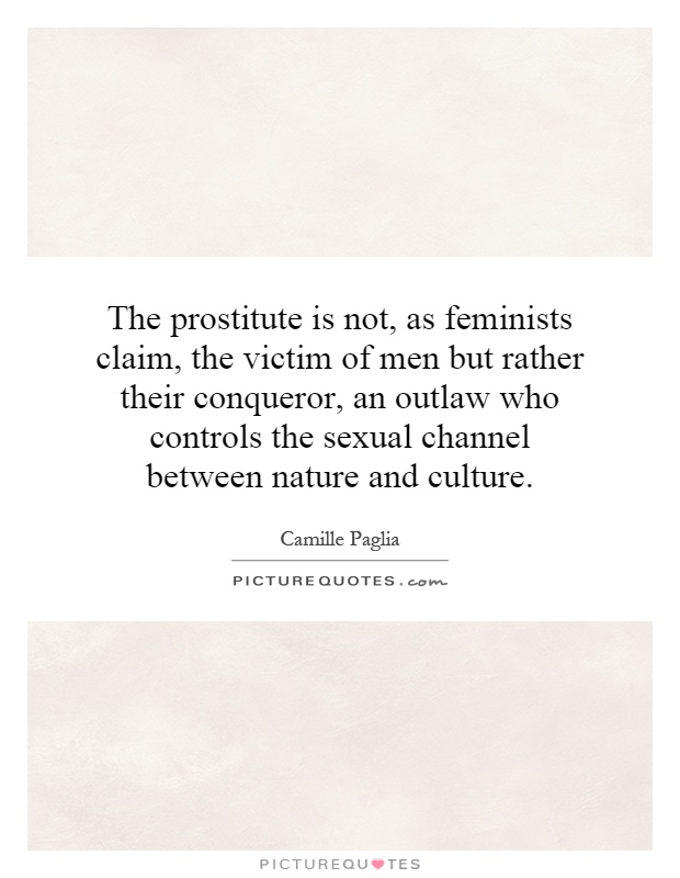 The prostitute is not, as feminists claim, the victim of men but rather their conqueror, an outlaw who controls the sexual channel between nature and culture Picture Quote #1