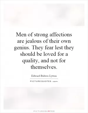 Men of strong affections are jealous of their own genius. They fear lest they should be loved for a quality, and not for themselves Picture Quote #1