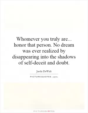 Whomever you truly are... honor that person. No dream was ever realized by disappearing into the shadows of self-deceit and doubt Picture Quote #1