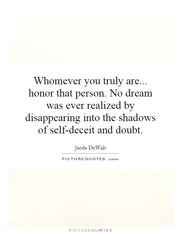 Whomever you truly are... honor that person. No dream was ever realized by disappearing into the shadows of self-deceit and doubt Picture Quote #1