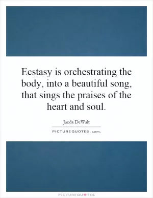 Ecstasy is orchestrating the body, into a beautiful song, that sings the praises of the heart and soul Picture Quote #1