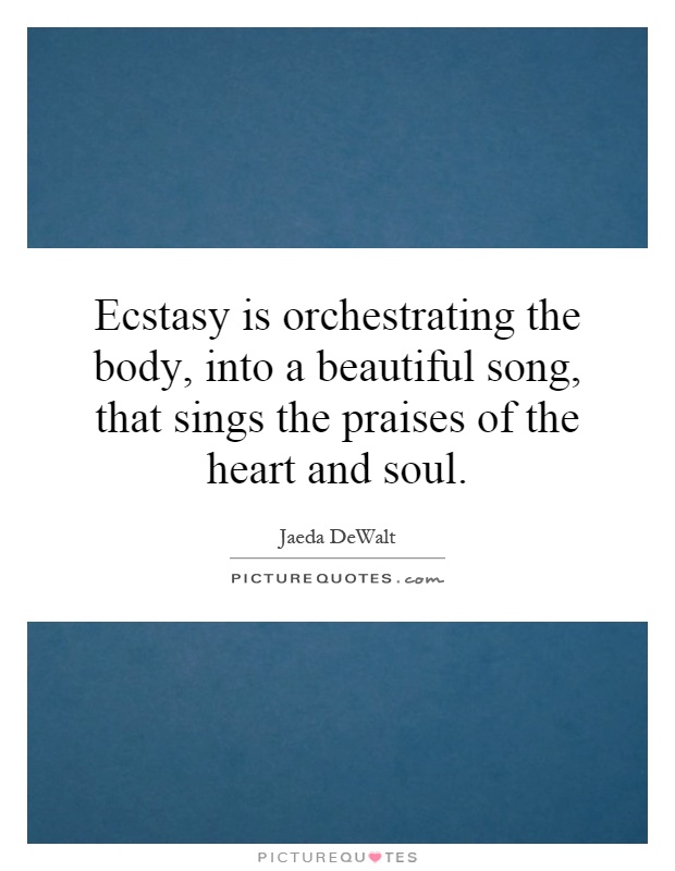 Ecstasy is orchestrating the body, into a beautiful song, that sings the praises of the heart and soul Picture Quote #1
