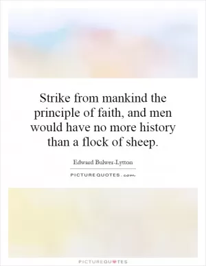 Strike from mankind the principle of faith, and men would have no more history than a flock of sheep Picture Quote #1