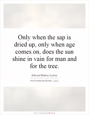 Only when the sap is dried up, only when age comes on, does the sun shine in vain for man and for the tree Picture Quote #1