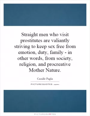 Straight men who visit prostitutes are valiantly striving to keep sex free from emotion, duty, family - in other words, from society, religion, and procreative Mother Nature Picture Quote #1