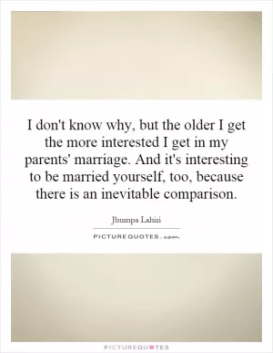 I don't know why, but the older I get the more interested I get in my parents' marriage. And it's interesting to be married yourself, too, because there is an inevitable comparison Picture Quote #1