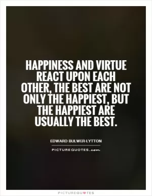 Happiness and virtue react upon each other, the best are not only the happiest, but the happiest are usually the best Picture Quote #1