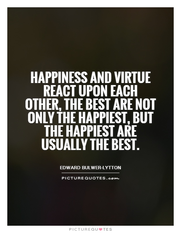 Happiness and virtue react upon each other, the best are not only the happiest, but the happiest are usually the best Picture Quote #1