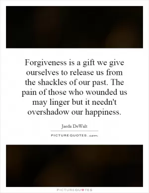 Forgiveness is a gift we give ourselves to release us from the shackles of our past. The pain of those who wounded us may linger but it needn't overshadow our happiness Picture Quote #1