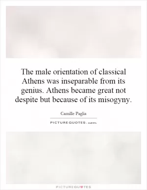 The male orientation of classical Athens was inseparable from its genius. Athens became great not despite but because of its misogyny Picture Quote #1