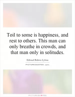 Toil to some is happiness, and rest to others. This man can only breathe in crowds, and that man only in solitudes Picture Quote #1