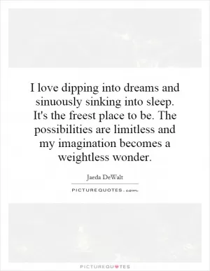 I love dipping into dreams and sinuously sinking into sleep. It's the freest place to be. The possibilities are limitless and my imagination becomes a weightless wonder Picture Quote #1