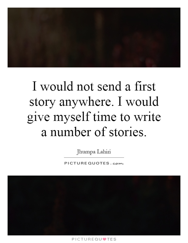 I would not send a first story anywhere. I would give myself time to write a number of stories Picture Quote #1