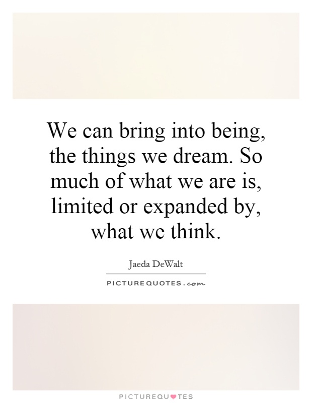 We can bring into being, the things we dream. So much of what we are is, limited or expanded by, what we think Picture Quote #1
