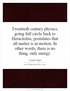 Twentieth century physics, going full circle back to Heracleitus, postulates that all matter is in motion. In other words, there is no thing, only energy Picture Quote #1
