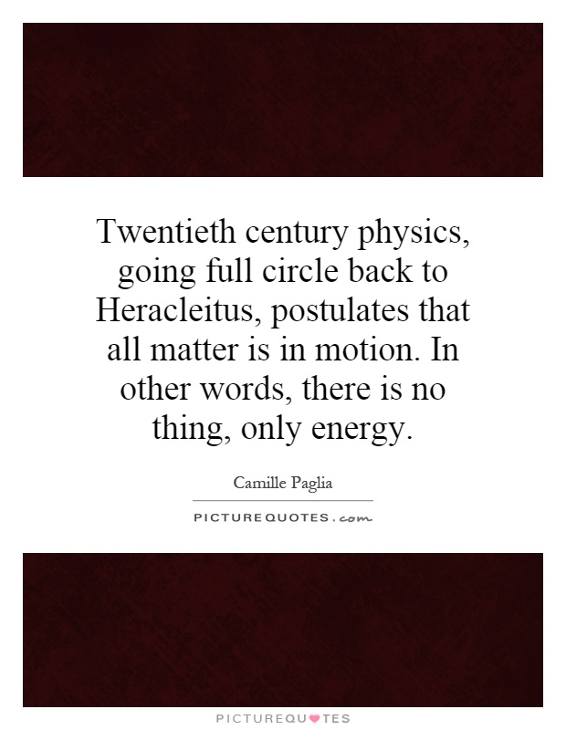 Twentieth century physics, going full circle back to Heracleitus, postulates that all matter is in motion. In other words, there is no thing, only energy Picture Quote #1