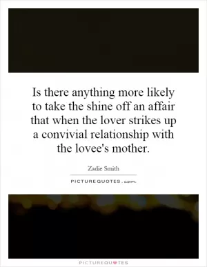 Is there anything more likely to take the shine off an affair that when the lover strikes up a convivial relationship with the lovee's mother Picture Quote #1