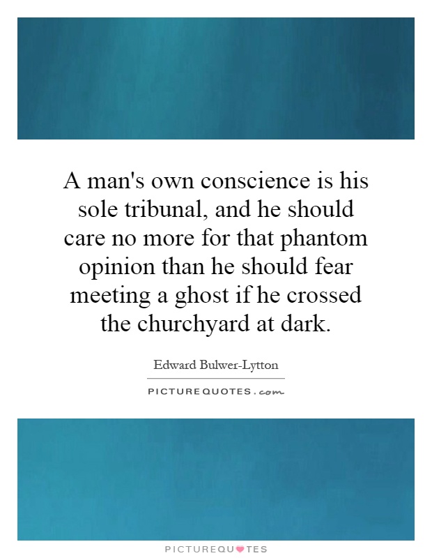 A man's own conscience is his sole tribunal, and he should care no more for that phantom opinion than he should fear meeting a ghost if he crossed the churchyard at dark Picture Quote #1